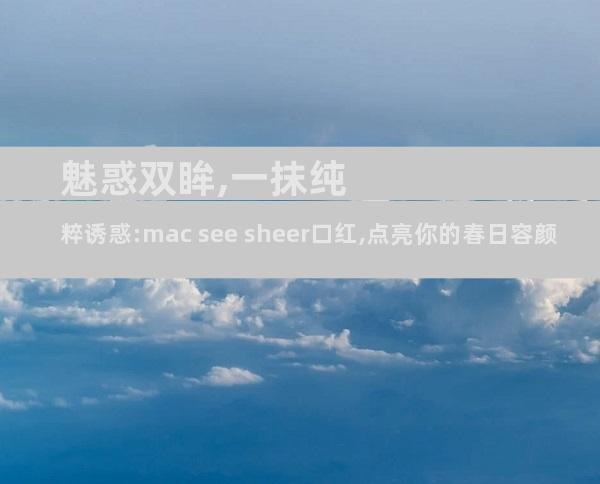 魅惑双眸,一抹纯粹诱惑:mac see sheer口红,点亮你的春日容颜
